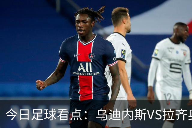 今日足球看点：乌迪内斯VS拉齐奥，埃尔切VS皇家社会，赫塔费VS塞尔塔