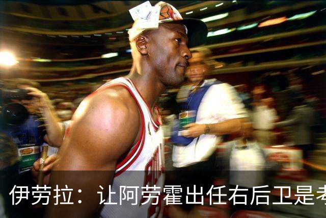 伊劳拉：让阿劳霍出任右后卫是考虑到对手传中很有威胁