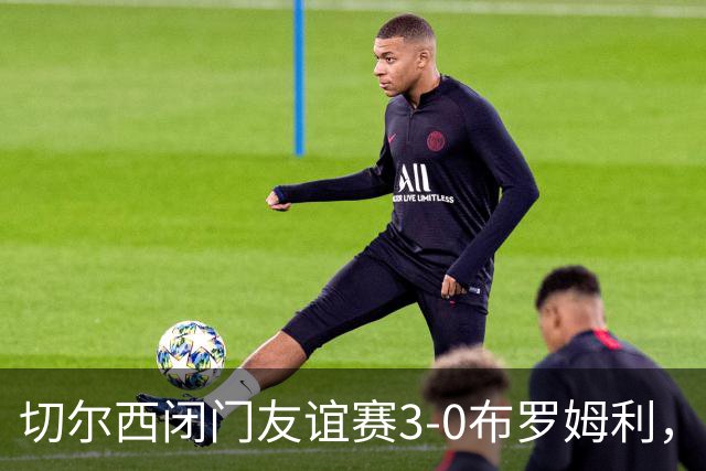 切尔西闭门友谊赛3-0布罗姆利，佩德罗、吉滕斯、埃梅加进球