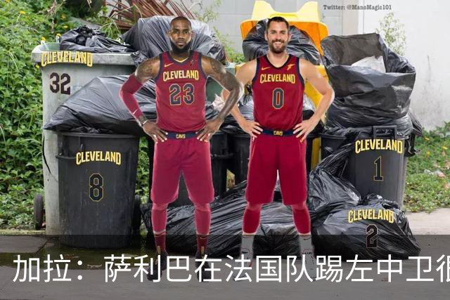加拉：萨利巴在法国队踢左中卫很别扭；阿隆索将重塑切尔西