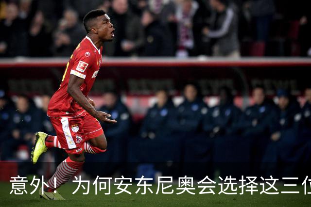 意外！为何安东尼奥会选择这三位王牌，作为超龄球员出战
