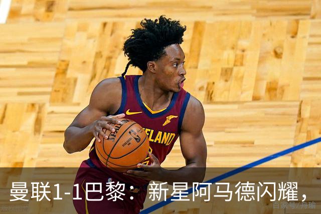 曼联1-1巴黎：新星阿马德闪耀，但芒特伤退成隐忧