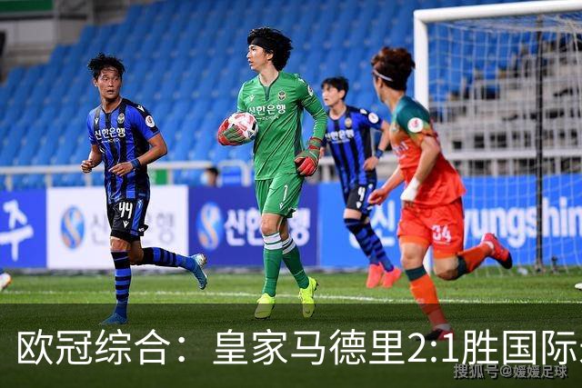 欧冠综合：皇家马德里2:1胜国际米兰