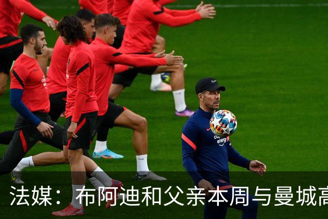法媒：布阿迪和父亲本周与曼城高层会面，他非常希望转会