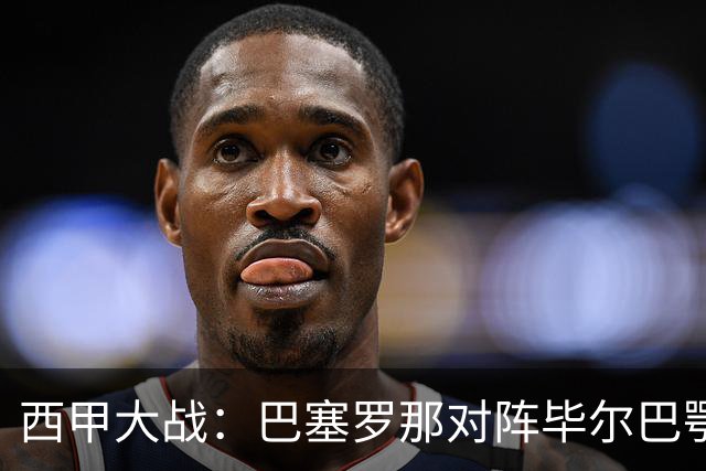 西甲大战：巴塞罗那对阵毕尔巴鄂竞技，究竟谁能笑到最后？