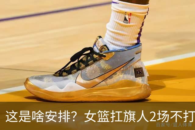 这是啥安排？女篮扛旗人2场不打，球迷：留在板凳做思想工作吗？