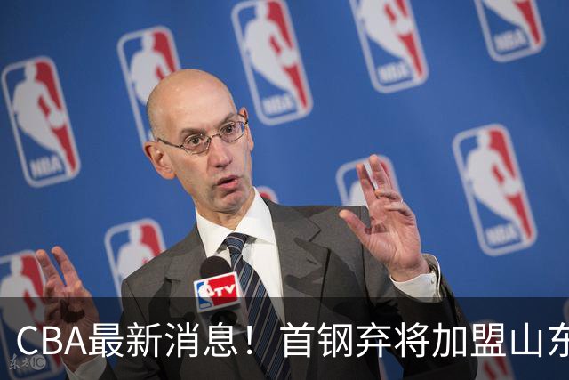 CBA最新消息！首钢弃将加盟山东男篮，广东宏远签约2米12中锋