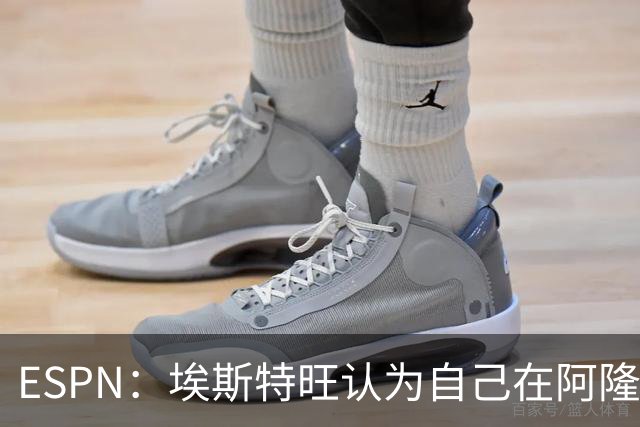ESPN：埃斯特旺认为自己在阿隆索治下可能得不到太多机会